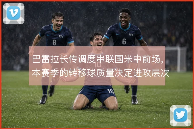 巴雷拉长传调度串联国米中前场，本赛季的转移球质量决定进攻层次