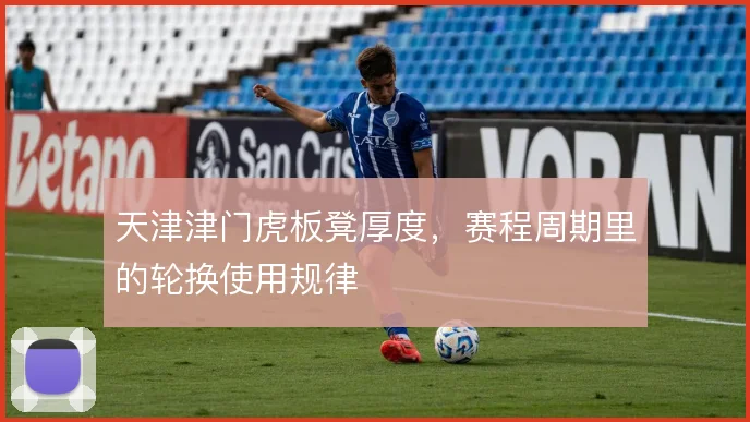 天津津门虎板凳厚度,赛程周期里的轮换使用规律