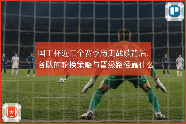 国王杯近三个赛季历史战绩背后，各队的轮换策略与晋级路径靠什么撑住