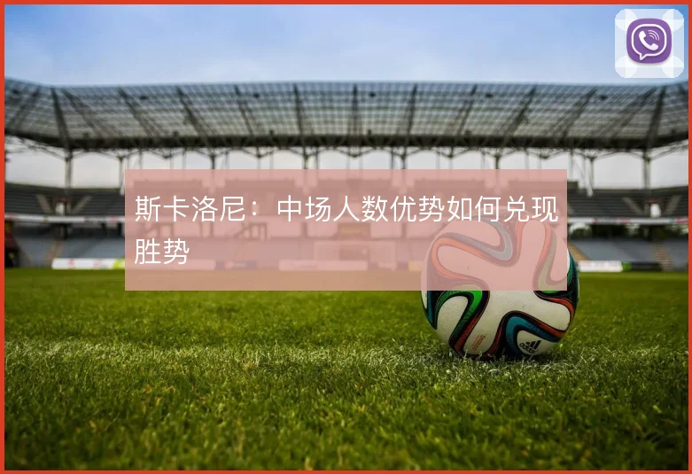 斯卡洛尼：中场人数优势如何兑现胜势